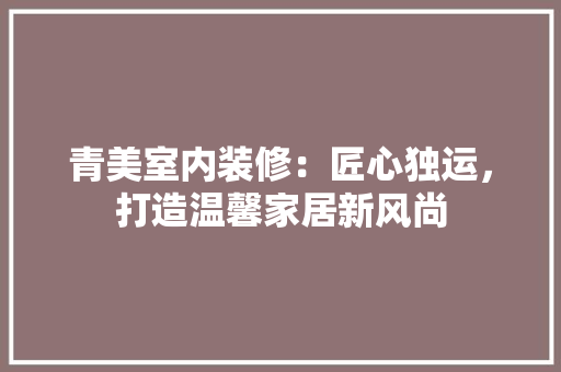 青美室内装修：匠心独运，打造温馨家居新风尚 室内设计