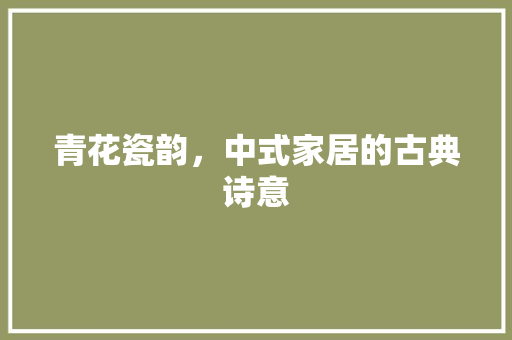 青花瓷韵，中式家居的古典诗意 室内设计