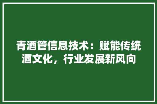 青酒管信息技术：赋能传统酒文化，行业发展新风向 室内设计