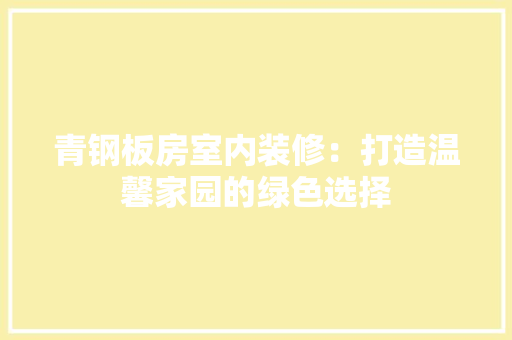 青钢板房室内装修：打造温馨家园的绿色选择