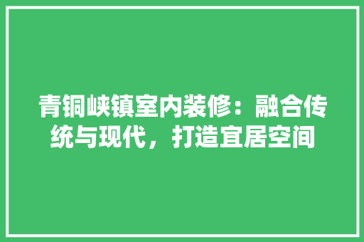 青铜峡镇室内装修：融合传统与现代，打造宜居空间 室内设计