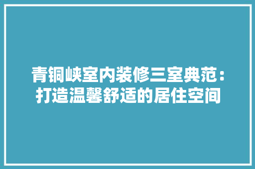 青铜峡室内装修三室典范：打造温馨舒适的居住空间 室内设计