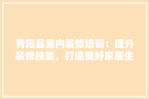 青阳县室内装修培训：提升装修技能，打造美好家居生活 室内设计