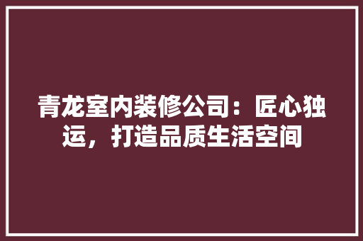 青龙室内装修公司：匠心独运，打造品质生活空间 室内设计