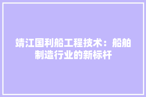 靖江国利船工程技术：船舶制造行业的新标杆 室内设计