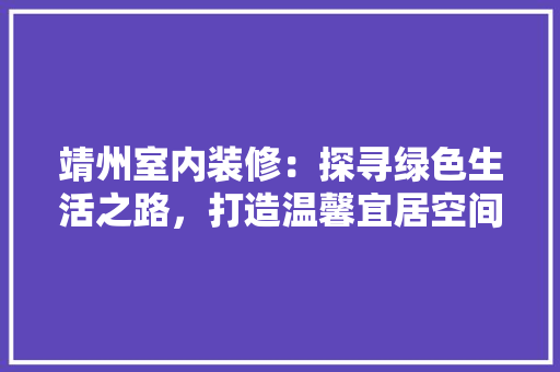 靖州室内装修：探寻绿色生活之路，打造温馨宜居空间 室内设计