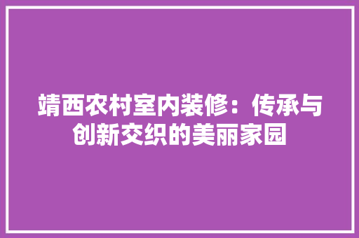 靖西农村室内装修：传承与创新交织的美丽家园 室内设计