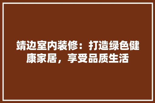 靖边室内装修：打造绿色健康家居，享受品质生活 室内设计