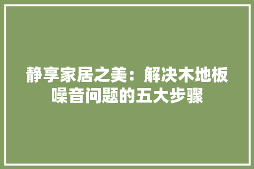 静享家居之美：解决木地板噪音问题的五大步骤 室内设计