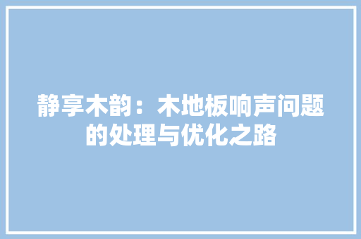 静享木韵：木地板响声问题的处理与优化之路 室内设计