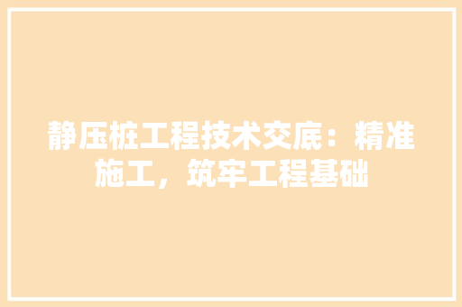静压桩工程技术交底：精准施工，筑牢工程基础 室内设计