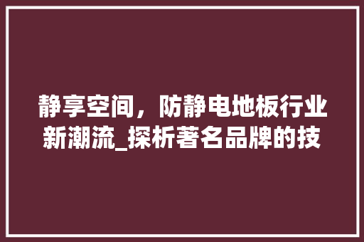 静享空间，防静电地板行业新潮流_探析著名品牌的技术与创新