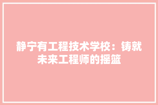 静宁有工程技术学校：铸就未来工程师的摇篮 室内设计