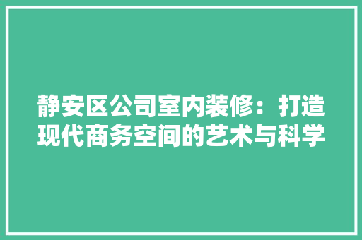 静安区公司室内装修：打造现代商务空间的艺术与科学 室内设计
