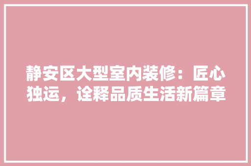 静安区大型室内装修：匠心独运，诠释品质生活新篇章 室内设计