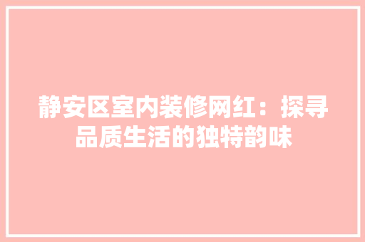 静安区室内装修网红：探寻品质生活的独特韵味 室内设计