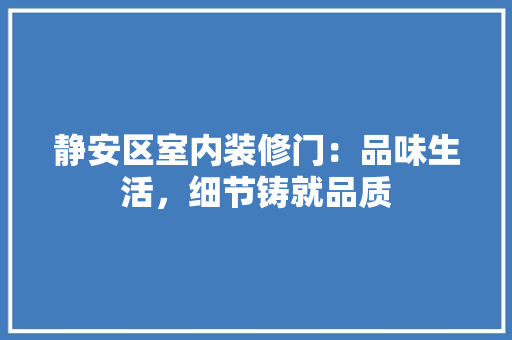 静安区室内装修门：品味生活，细节铸就品质 室内设计