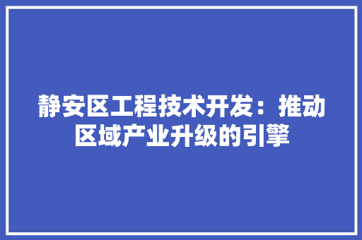 静安区工程技术开发：推动区域产业升级的引擎
