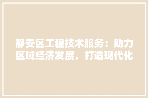 静安区工程技术服务：助力区域经济发展，打造现代化工程服务新标杆 室内设计