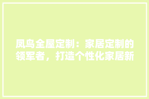 凤鸟全屋定制：家居定制的领军者，打造个性化家居新潮流