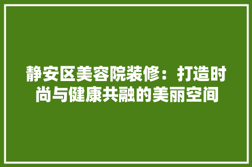 静安区美容院装修：打造时尚与健康共融的美丽空间 室内设计