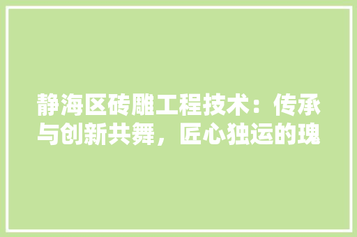 静海区砖雕工程技术：传承与创新共舞，匠心独运的瑰宝 室内设计
