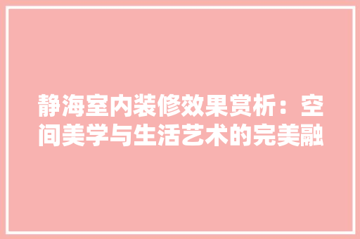 静海室内装修效果赏析：空间美学与生活艺术的完美融合 室内设计