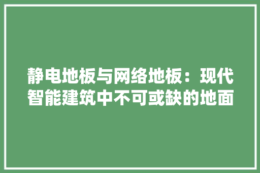 静电地板与网络地板：现代智能建筑中不可或缺的地面系统 室内设计