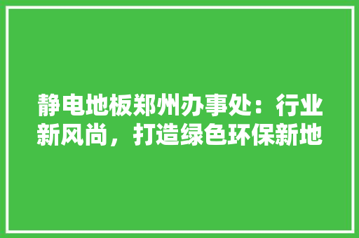 静电地板郑州办事处：行业新风尚，打造绿色环保新地标 室内设计