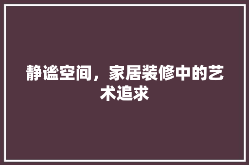 静谧空间，家居装修中的艺术追求 室内设计