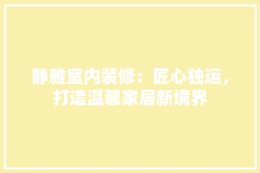 静雅室内装修：匠心独运，打造温馨家居新境界 室内设计