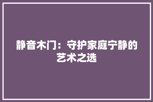 静音木门：守护家庭宁静的艺术之选 室内设计