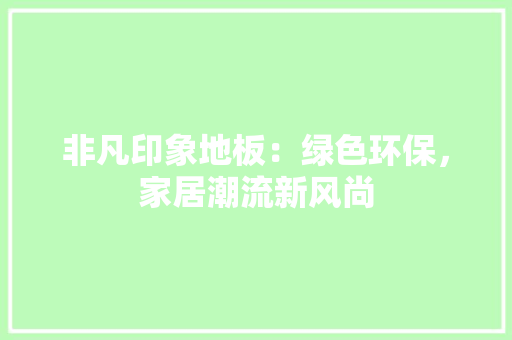 非凡印象地板：绿色环保，家居潮流新风尚 室内设计