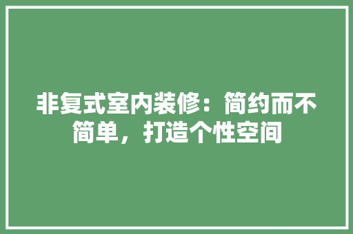 非复式室内装修：简约而不简单，打造个性空间 室内设计
