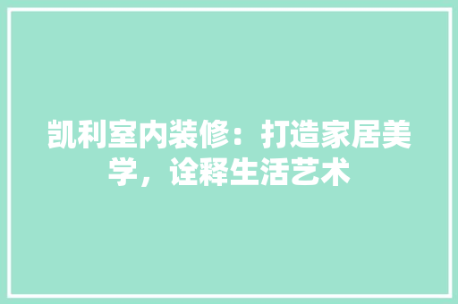 凯利室内装修：打造家居美学，诠释生活艺术 家居装修