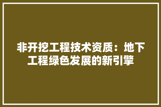 非开挖工程技术资质：地下工程绿色发展的新引擎 室内设计