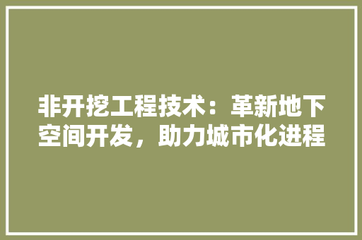 非开挖工程技术：革新地下空间开发，助力城市化进程