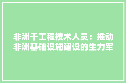 非洲干工程技术人员：推动非洲基础设施建设的生力军 室内设计