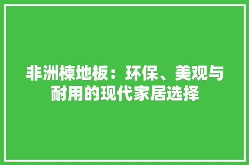 非洲楝地板：环保、美观与耐用的现代家居选择 室内设计