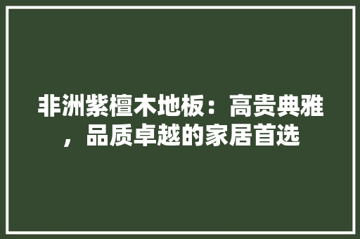 非洲紫檀木地板：高贵典雅，品质卓越的家居首选 室内设计