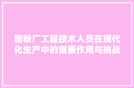 面粉厂工程技术人员在现代化生产中的重要作用与挑战 室内设计