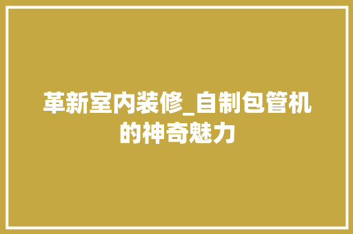 革新室内装修_自制包管机的神奇魅力 室内设计