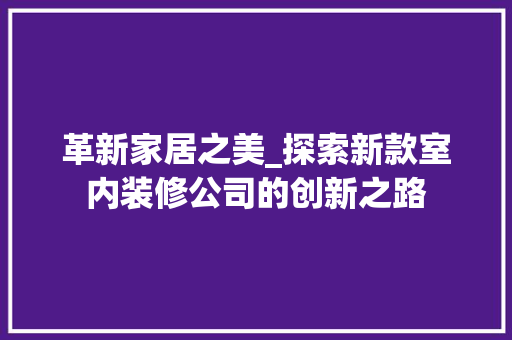 革新家居之美_探索新款室内装修公司的创新之路 室内设计