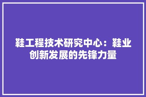 鞋工程技术研究中心：鞋业创新发展的先锋力量 室内设计