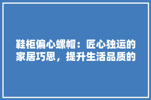 鞋柜偏心螺帽：匠心独运的家居巧思，提升生活品质的方法 室内设计