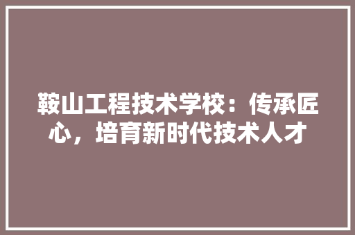 鞍山工程技术学校：传承匠心，培育新时代技术人才 室内设计