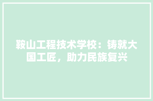 鞍山工程技术学校：铸就大国工匠，助力民族复兴 室内设计