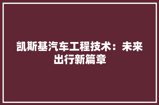 凯斯基汽车工程技术：未来出行新篇章 家居装修