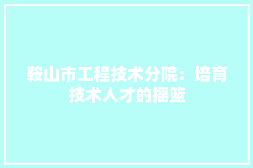 鞍山市工程技术分院：培育技术人才的摇篮