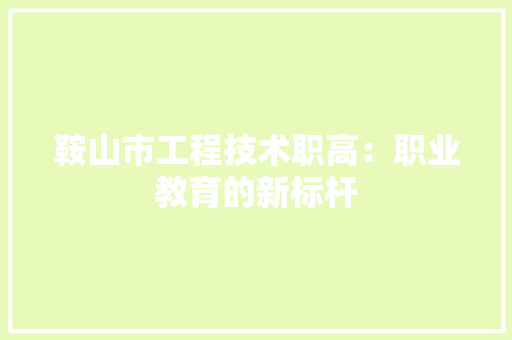 鞍山市工程技术职高：职业教育的新标杆